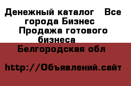 Денежный каталог - Все города Бизнес » Продажа готового бизнеса   . Белгородская обл.